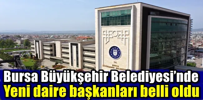 Bursa Büyükşehir Belediyesi’nde yeni daire başkanları belli oldu !