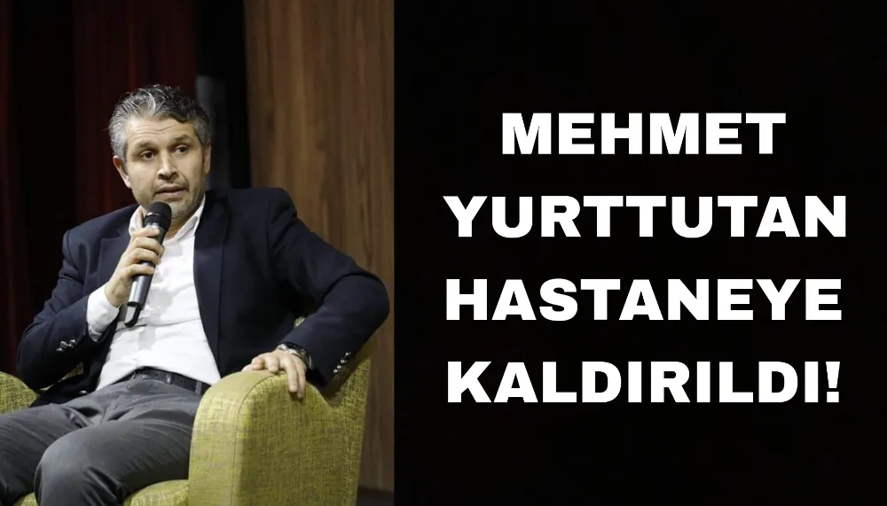 Mehmet Yurttutan hastaneye kaldırıldı!