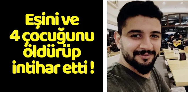 Eşini ve 4 çocuğunu öldürüp intihar etti!