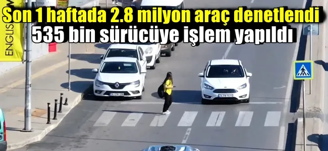 Son 1 haftada 2.8 milyon araç denetlendi, 535 bin sürücüye işlem yapıldı