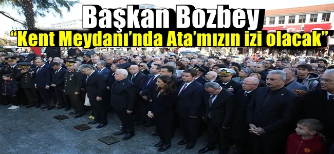 Başkan Bozbey: “Kent Meydanı’nda Ata’mızın izi olacak”