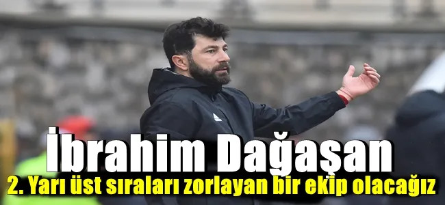 İbrahim Dağaşan 2. Yarı üst sıraları zorlayan bir ekip olacağız