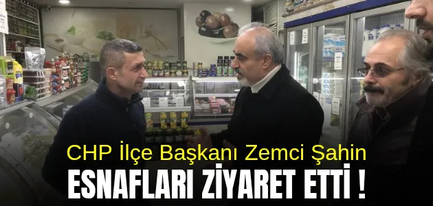 CHP İlçe Başkanı Zemci Şahin Esnafları Ziyaret Etti