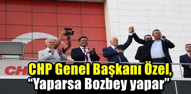 CHP Genel Başkanı Özel, “Yaparsa Bozbey yapar”