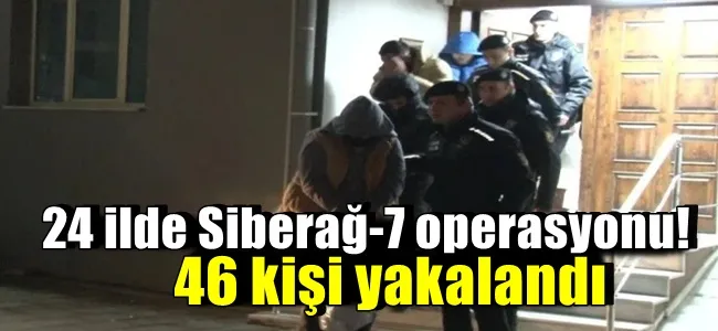 24 ilde Siberağ-7 operasyonu! 46 kişi yakalandı