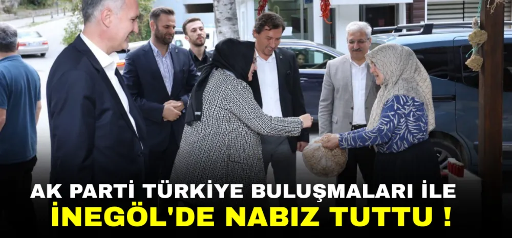 AK PARTİ TÜRKİYE BULUŞMALARI İLE İNEGÖL’DE NABIZ TUTTU