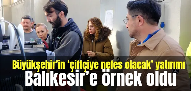 Büyükşehir’in ‘çiftçiye nefes olacak’ yatırımı Balıkesir’e örnek oldu