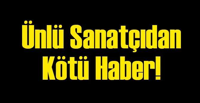 Ünlü sanatçıdan kötü haber !