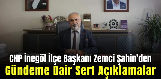 CHP İnegöl İlçe Başkanı Zemci Şahin’den Gündeme Dair Sert Açıklamalar