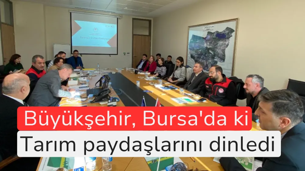 Büyükşehir, Bursa’daki tarım paydaşlarını dinledi