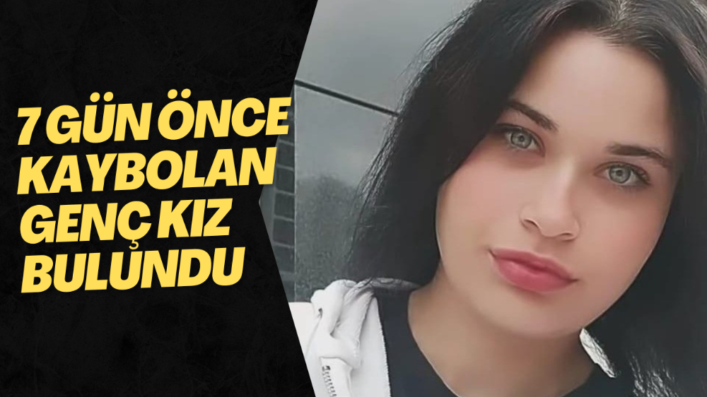 7 gün önce kaybolan genç kız bulundu