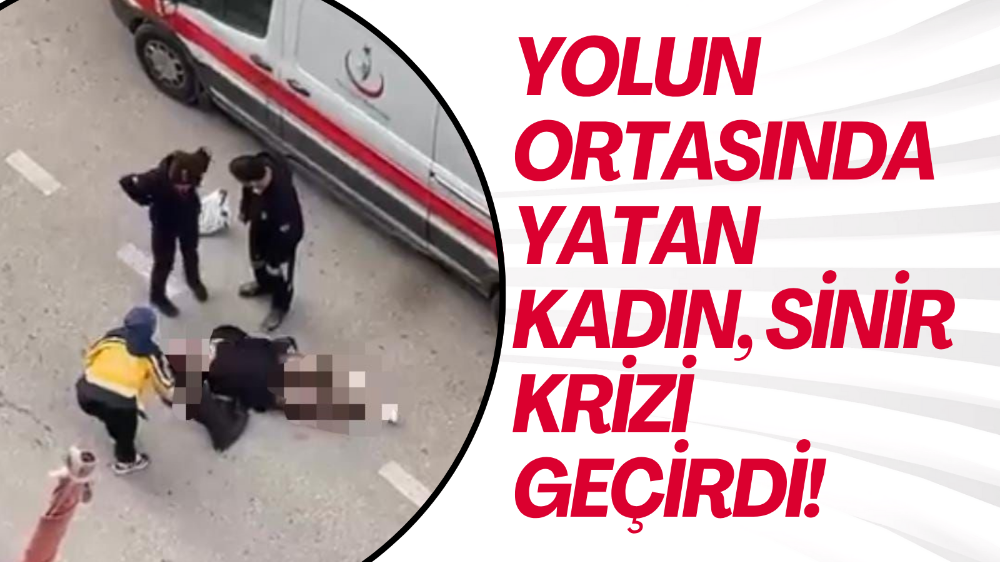 Yolun ortasında yatan kadın, sinir krizi geçirdi
