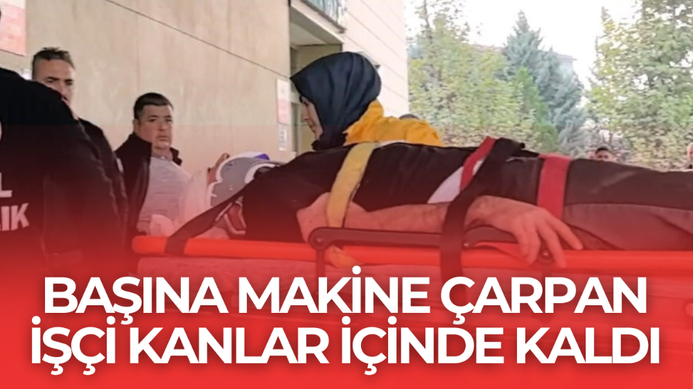 Başına makine çarpan işçi kanlar içinde kaldı