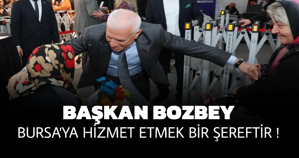 BAŞKAN BOZBEY, “BURSA’YA HİZMET ETMEK BİZİM İÇİN ONURDUR”