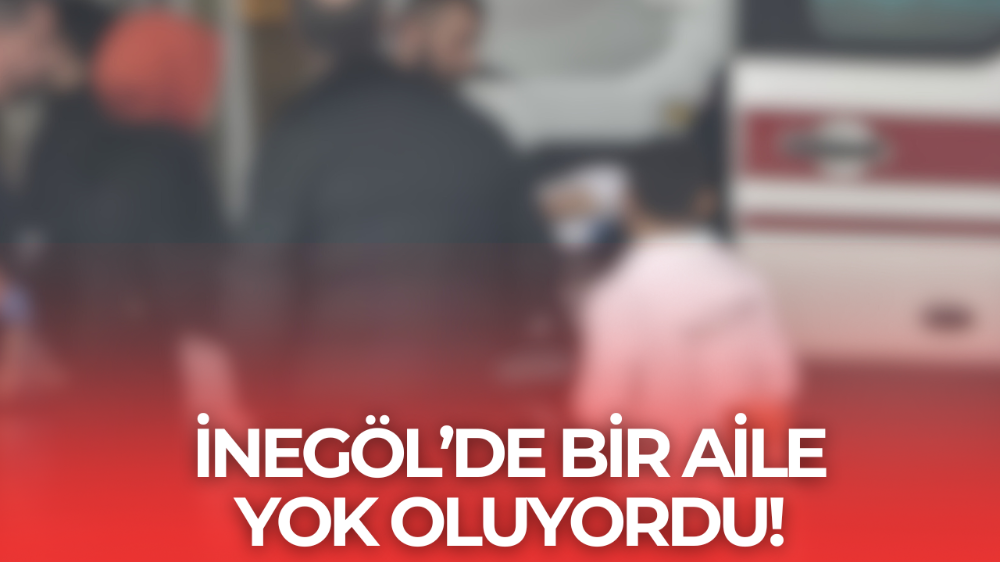 İnegöl’de feci olay! Bir aile yok oluyordu!
