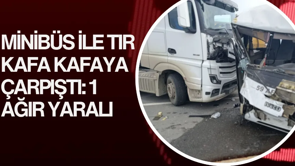 Minibüs ile tır kafa kafaya çarpıştı: 1 ağır yaralı