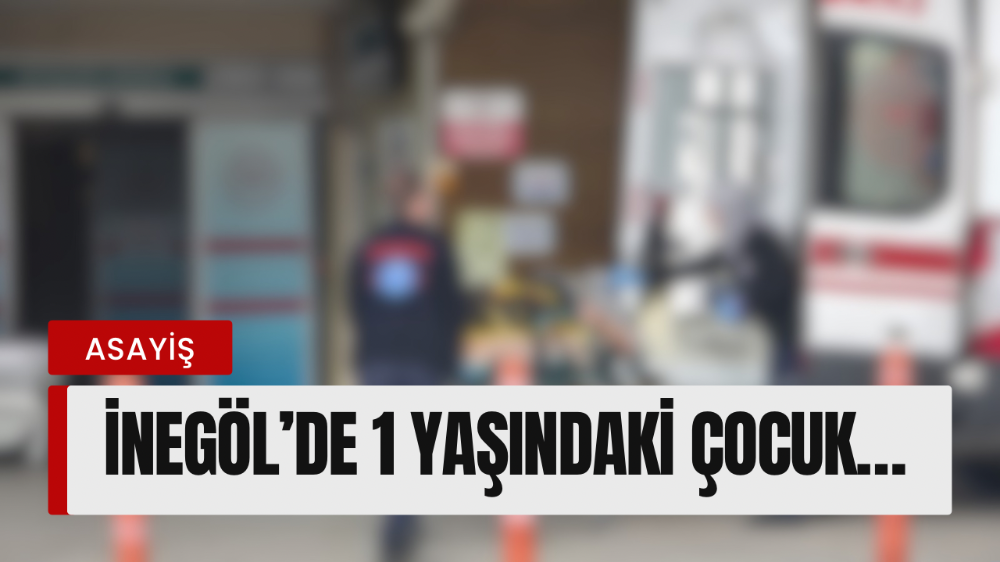İnegöl’de 1 Yaşındaki Çocuk İlaç Zehirlenmesi Şüphesiyle Hastaneye Kaldırıldı