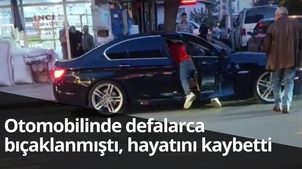 Otomobilinde defalarca bıçaklanmıştı, hayatını kaybetti