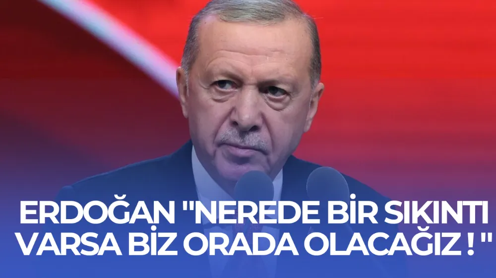 Erdoğan: “Nerede bir sıkıntı varsa, biz orada olacağız”