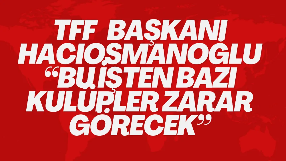 TFF Başkanı Hacıosmanoğlu “Bu işten bazı kulüpler zarar görecek”