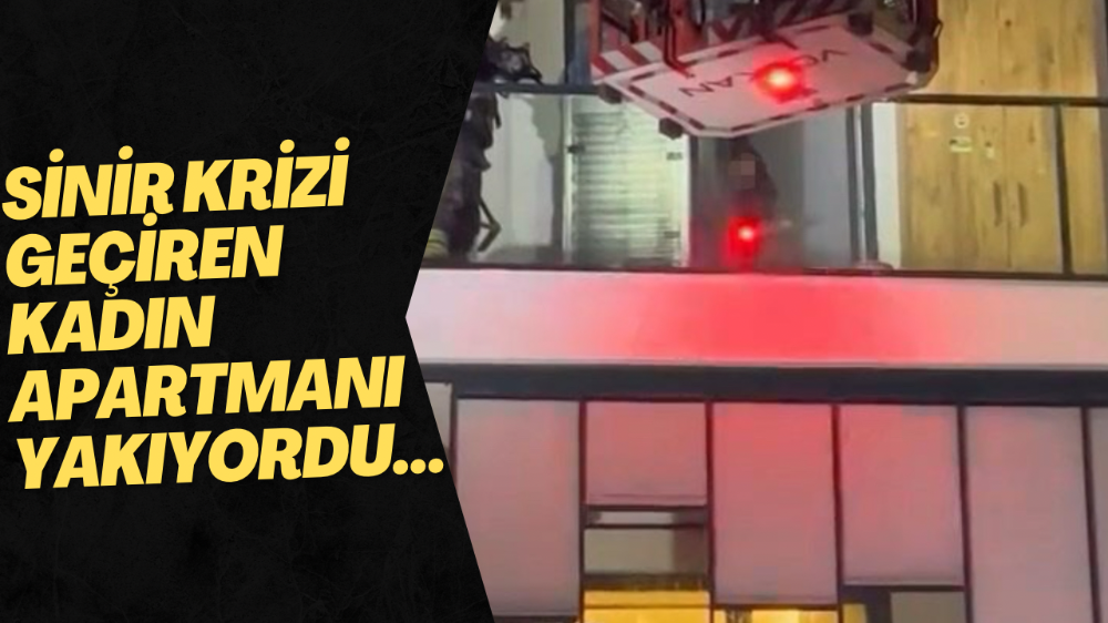  Sinir krizi geçiren kadın evi ateşe vermek istedi