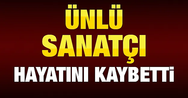 Ünlü sanatçı hayatını kaybetti !