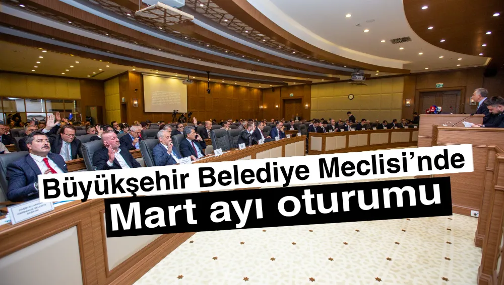 Büyükşehir Belediye Meclisi’nde Mart ayı oturumu