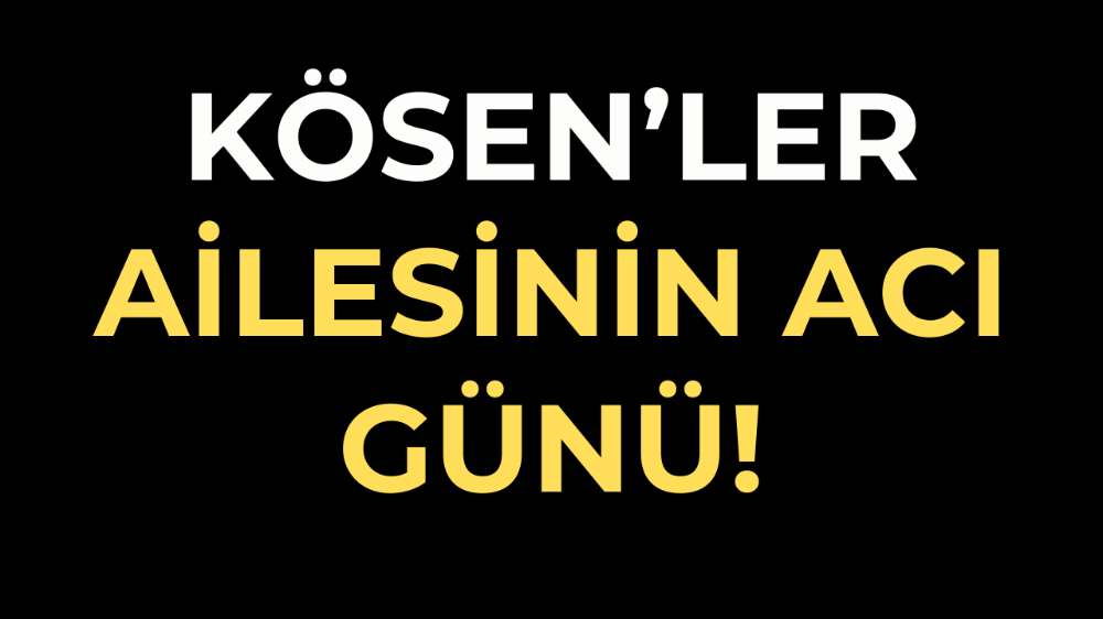 Kösen’ler ailesinin acı günü