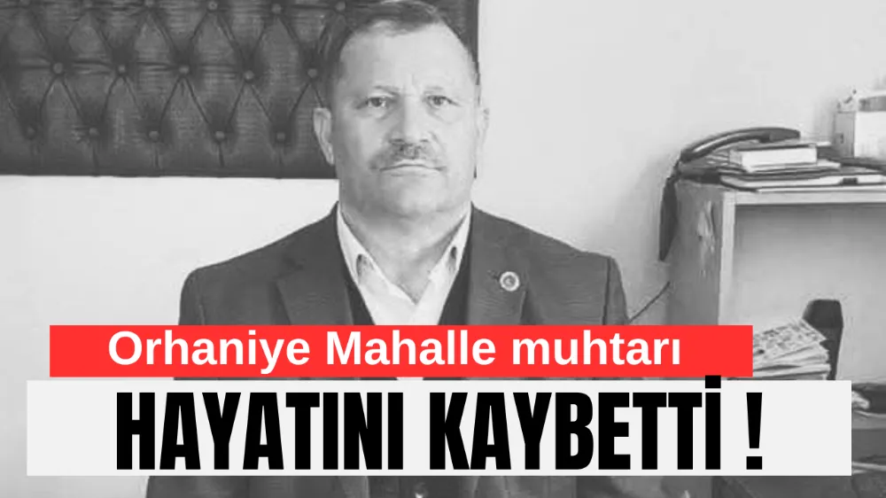 ORHANİYE MAHALLE MUHTARI VELİ ÇETİN HAYATINI KAYBETTİ