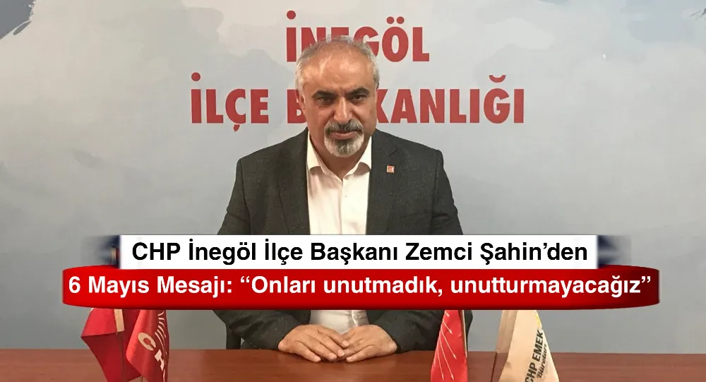 CHP İnegöl İlçe Başkanı Zemci Şahin’den 6 Mayıs Mesajı: “Onları unutmadık, unutturmayacağız”