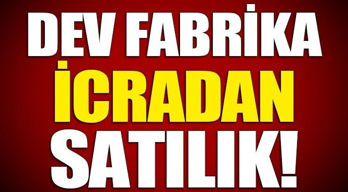 Dev fabrika icradan satılıyor!