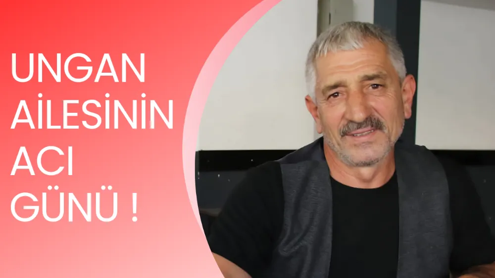 UNGAN AİLESİNİN ACI GÜNÜ