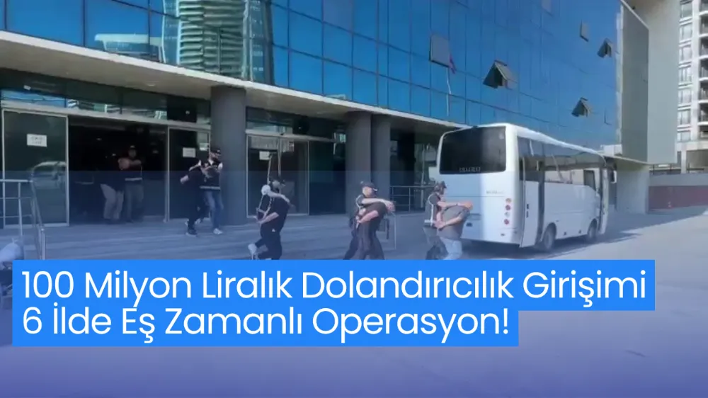 100 Milyon Liralık Dolandırıcılık Girişimi: 6 İlde Eş Zamanlı Operasyon!