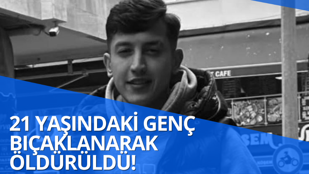 21 yaşındaki genç bıçaklanarak öldürüldü