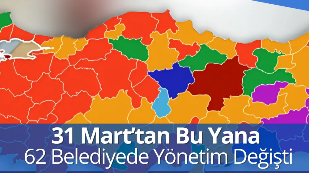 31 Mart’tan Bu Yana 62 Belediyede Yönetim Değişti