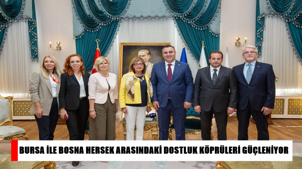 BURSA İLE BOSNA HERSEK ARASINDAKİ DOSTLUK KÖPRÜLERİ GÜÇLENİYOR
