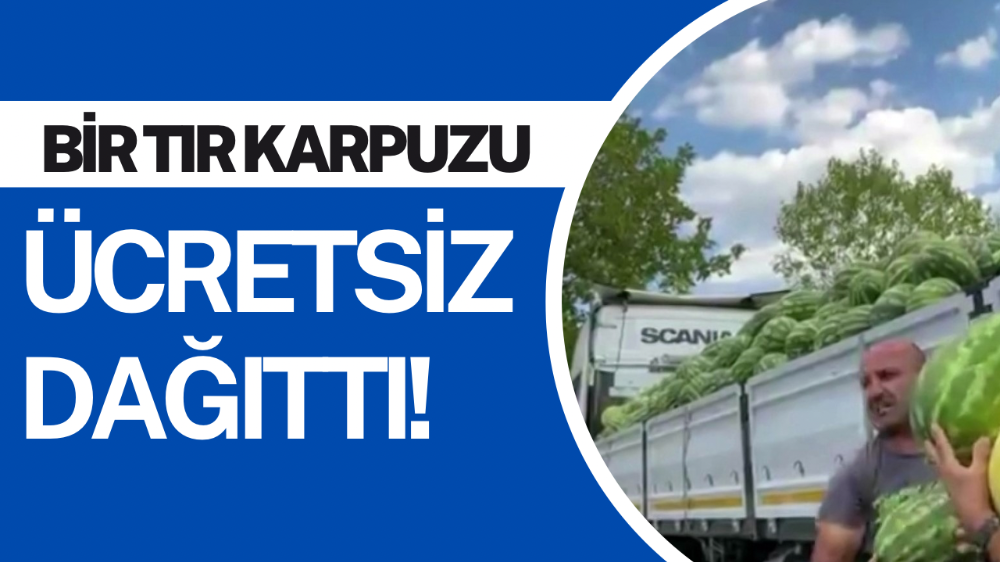 Bir tır karpuzu ücretsiz dağıttı!