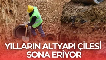 YILLARIN ALTYAPI ÇİLESİ SONA ERİYOR