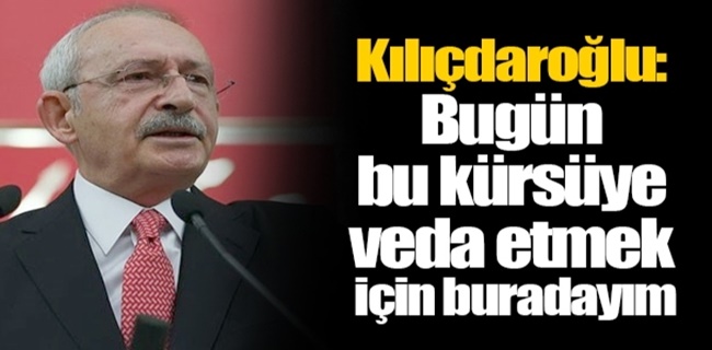 Kemal Kılıçdaroğlu: Bugün veda etmek için buradayım