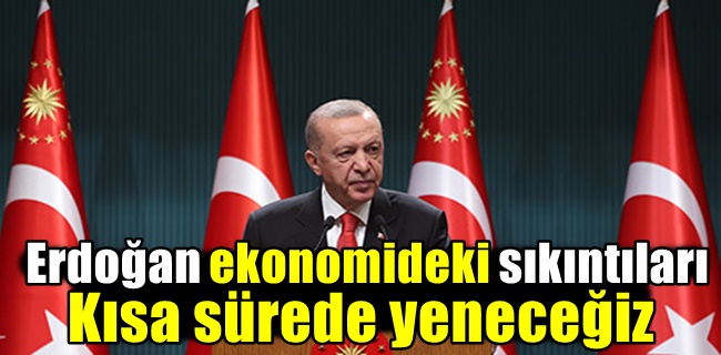 Erdoğan ekonomideki sıkıntıları kısa sürede yeneceğiz