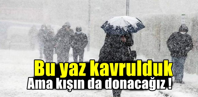 Bu yaz kavrulduk ama kışın da donacağız !