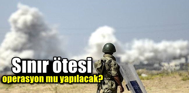 Sınır ötesi operasyon mu yapılacak?