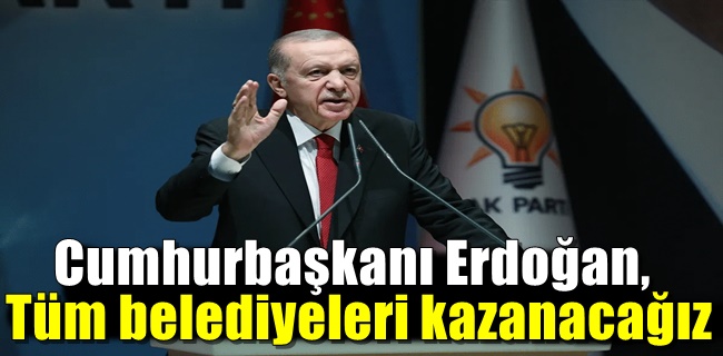 Cumhurbaşkanı Erdoğan, Tüm belediyeleri kazanacağız